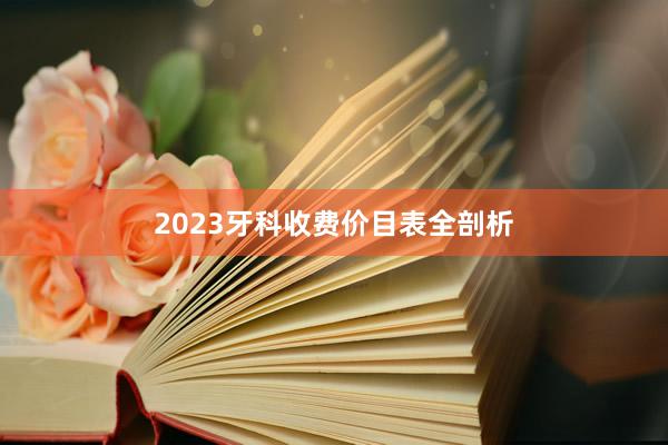 2023牙科收费价目表全剖析